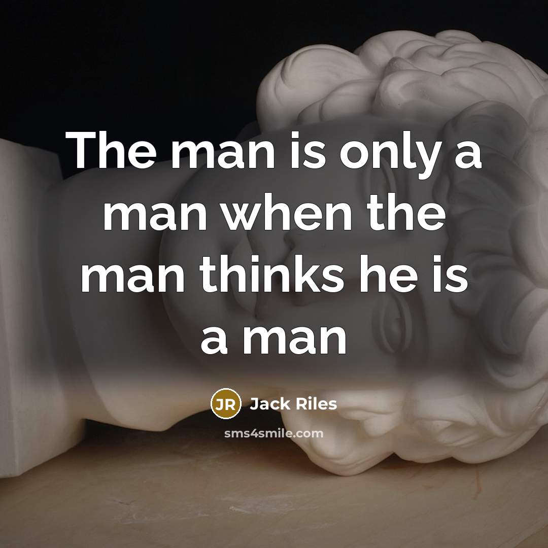 “The man is only a man when the man thinks…” quote by Jack Riles