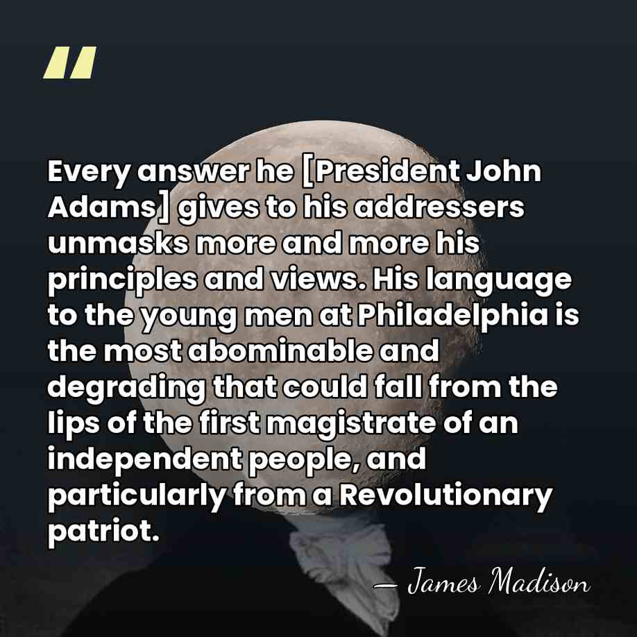 Every answer he [President John Adams] gives to his addressers unmasks more&hellip; - James Madison