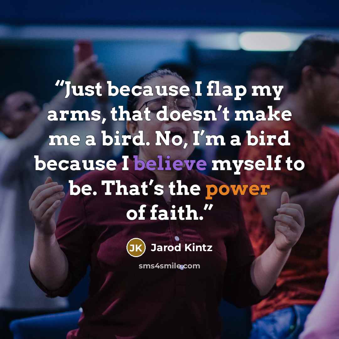 “Just because I flap my arms, that doesn’t make me a bird. No, I’m a bird because I believe myself to be. That’s the power of faith.” quote by Jarod Kintz