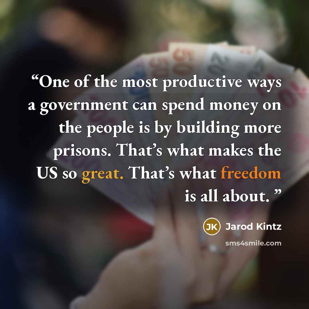 “One of the most productive ways a government can spend money on the people is by building more prisons. That’s what makes the US so great. That’s what freedom is all about.” quote by Jarod Kintz