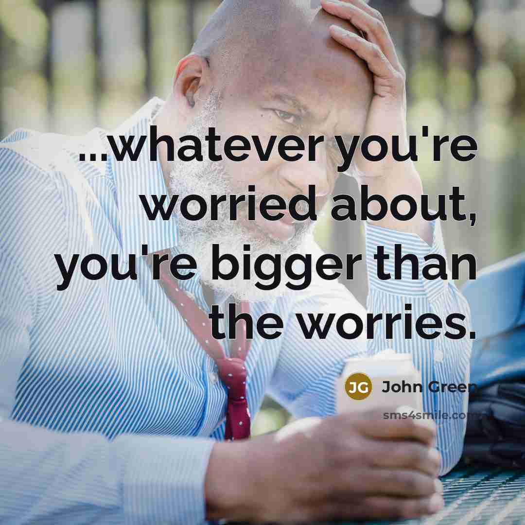 “...whatever you're worried about, you're bigger than the worries.…” quote by John Green