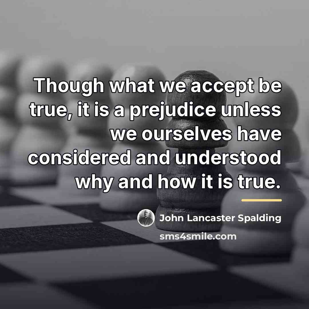 “Though what we accept be true, it is a prejudice…” quote by John Lancaster Spalding