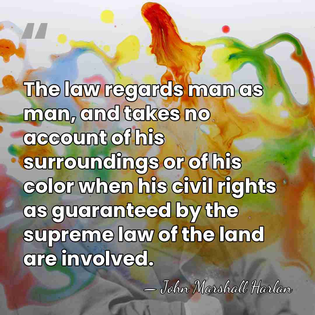 The law regards man as man, and takes no account of his&hellip; - John Marshall Harlan