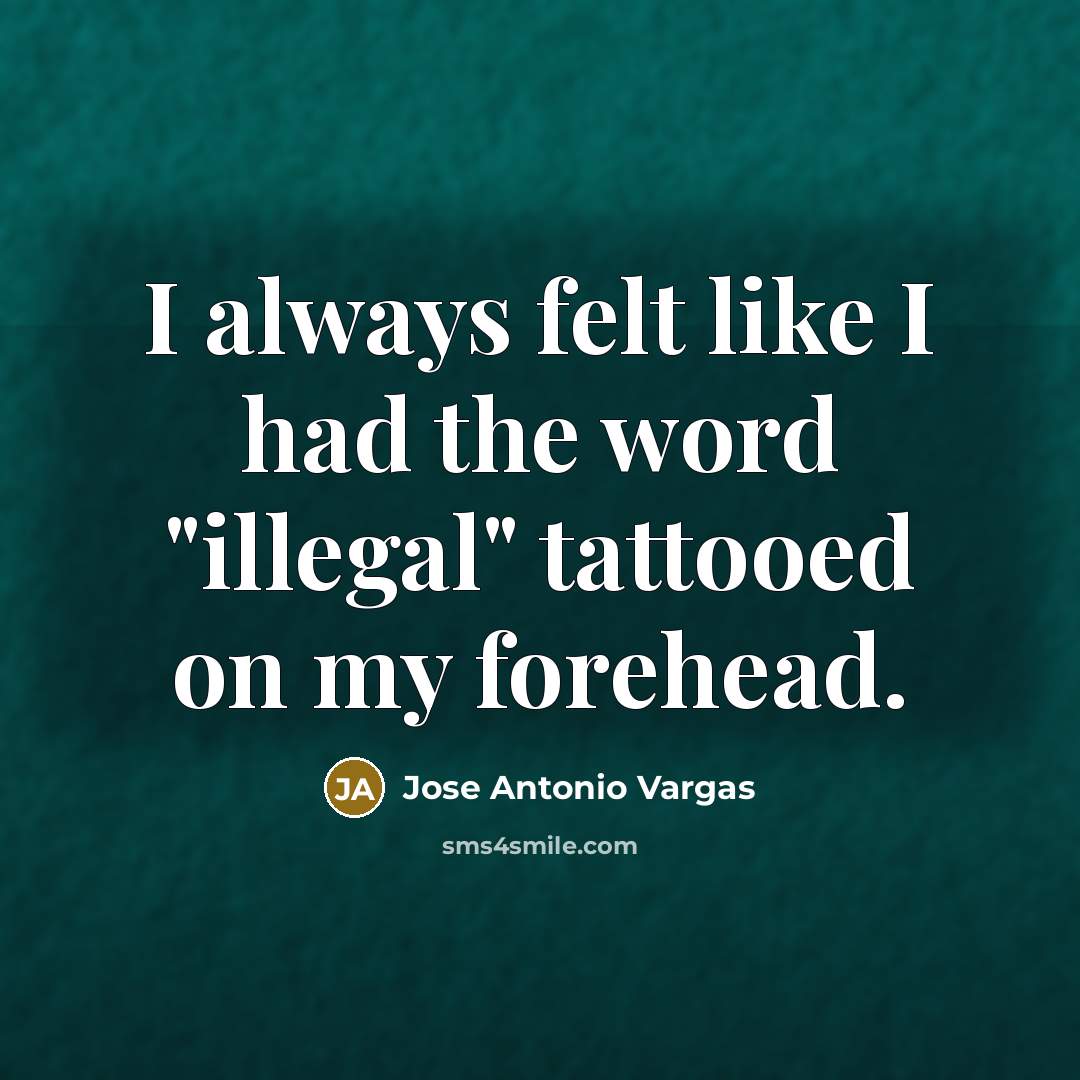 “I always felt like I had the word "illegal" tattooed…” quote by Jose Antonio Vargas