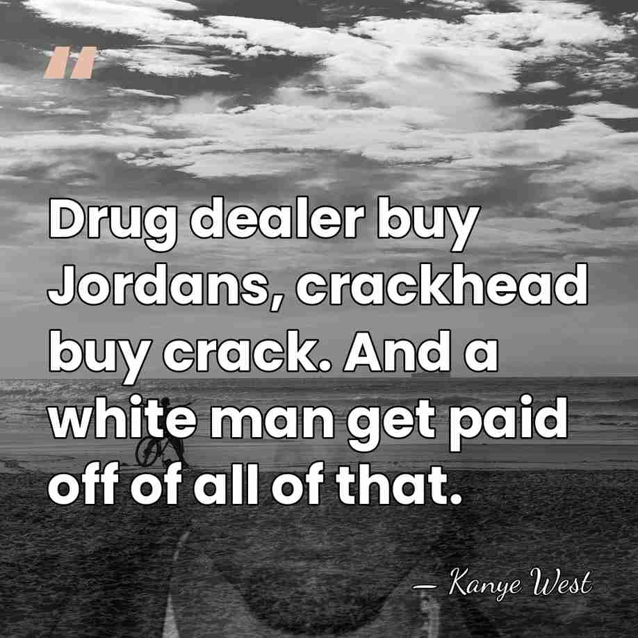 Drug dealer buy Jordans, crackhead buy crack. And a white man get&hellip; - Kanye West