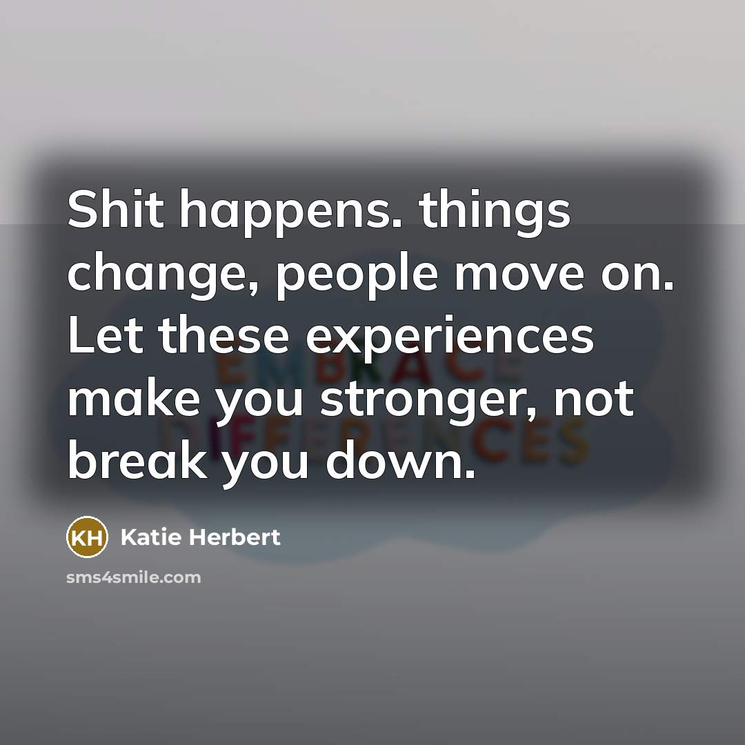 “Shit happens. things change, people move on. Let these experiences make you stronger, not break you down.” quote by Katie Herbert