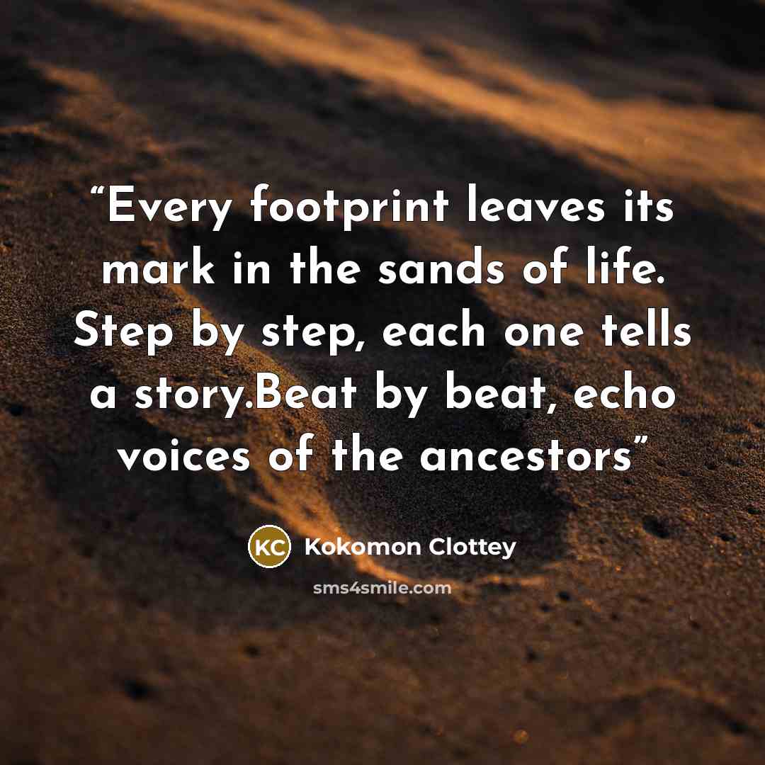 “Every footprint leaves its mark in the sands of life. Step by step, each one tells a story.Beat by beat, echo voices of the ancestors” quote by Kokomon Clottey
