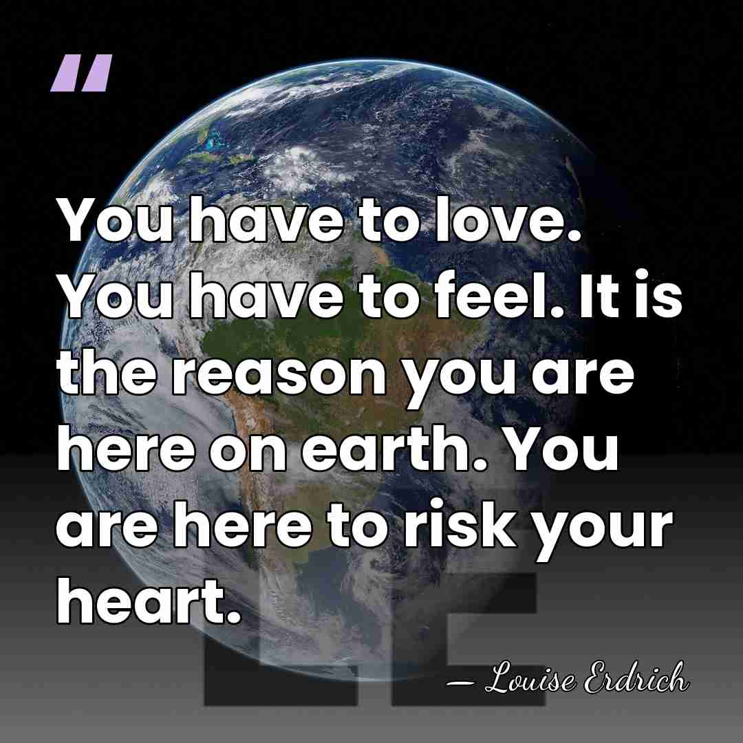 You have to love. You have to feel. It is the reason&hellip; - Louise Erdrich