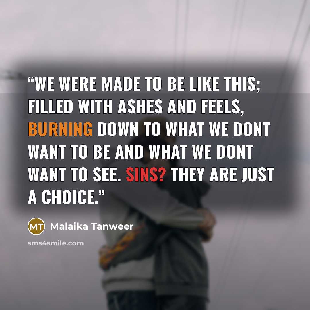 “we were made to be like this; filled with ashes and feels, burning down to what we dont want to be and what we dont want to see. sins? they are just a choice.” quote by Malaika Tanweer
