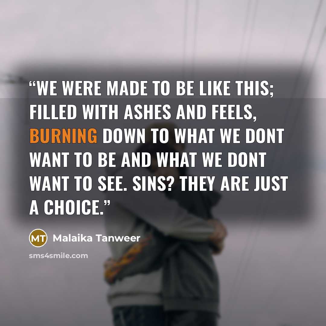“we were made to be like this; filled with ashes and feels, burning down to what we dont want to be and what we dont want to see. sins? they are just a choice.” quote by Malaika Tanweer