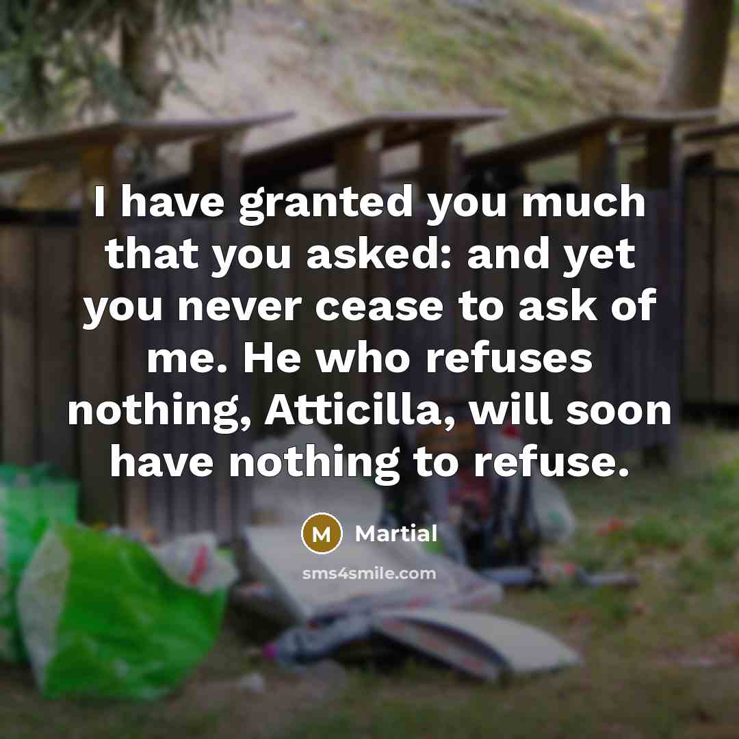“I have granted you much that you asked: and yet…” quote by Martial