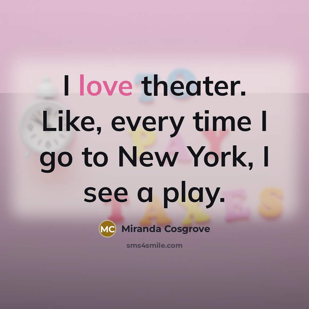 “I love theater. Like, every time I go to New…” quote by Miranda Cosgrove