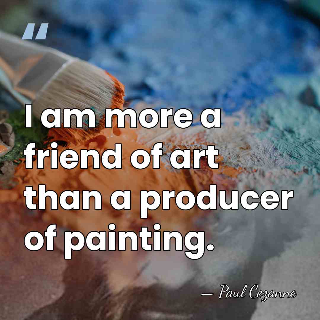 I am more a friend of art than a producer of painting. - Paul Cezanne