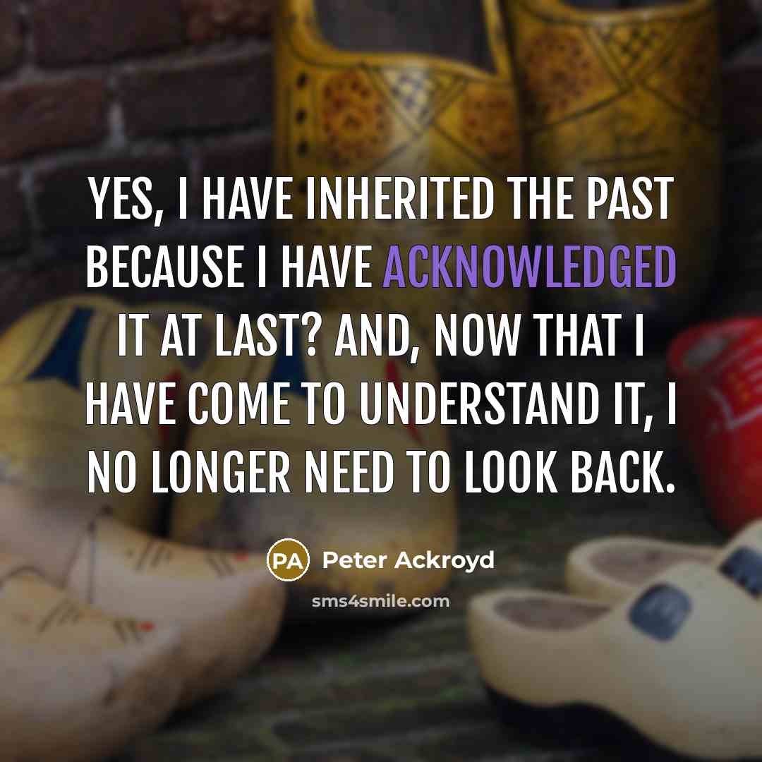 “Yes, I have inherited the past because I have acknowledged it at last? And, now that I have come to understand it, I no longer need to look back.” quote by Peter Ackroyd