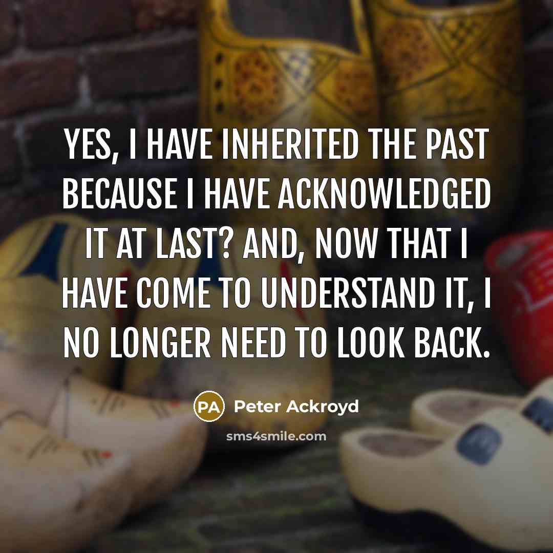 “Yes, I have inherited the past because I have acknowledged…” quote by Peter Ackroyd