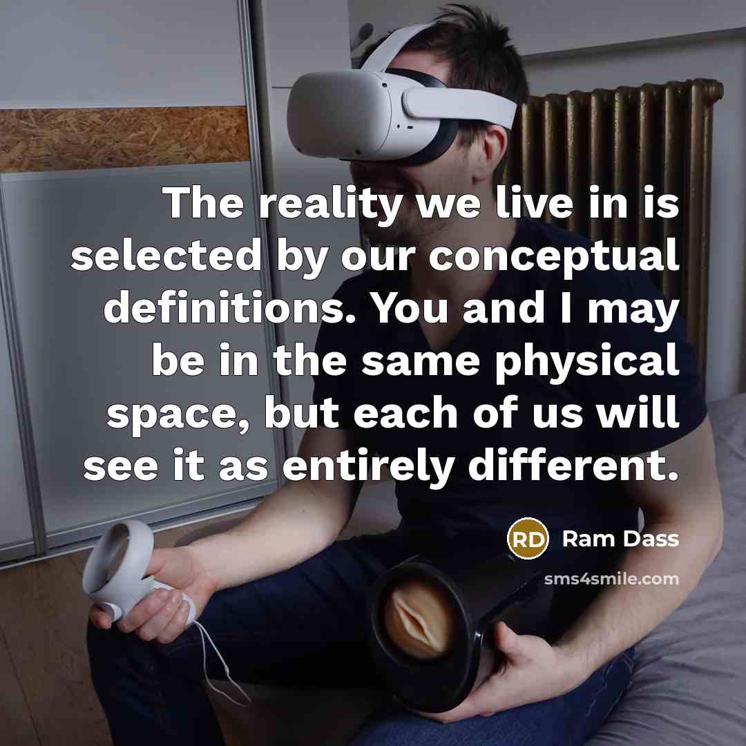 “The reality we live in is selected by our conceptual definitions. You and I may be in the same physical space, but each of us will see it as entirely different.” quote by Ram Dass