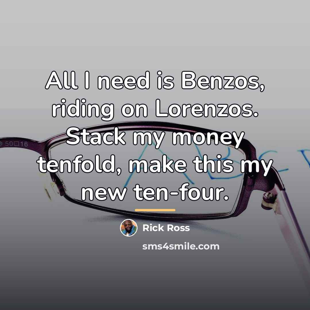 “All I need is Benzos, riding on Lorenzos. Stack my…” quote by Rick Ross