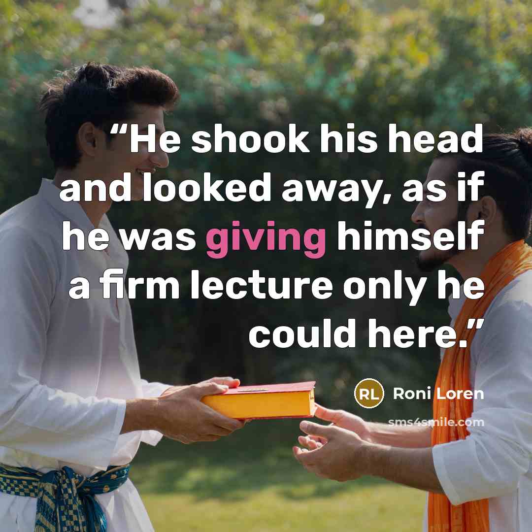 “He shook his head and looked away, as if he was giving himself a firm lecture only he could here.” quote by Roni Loren