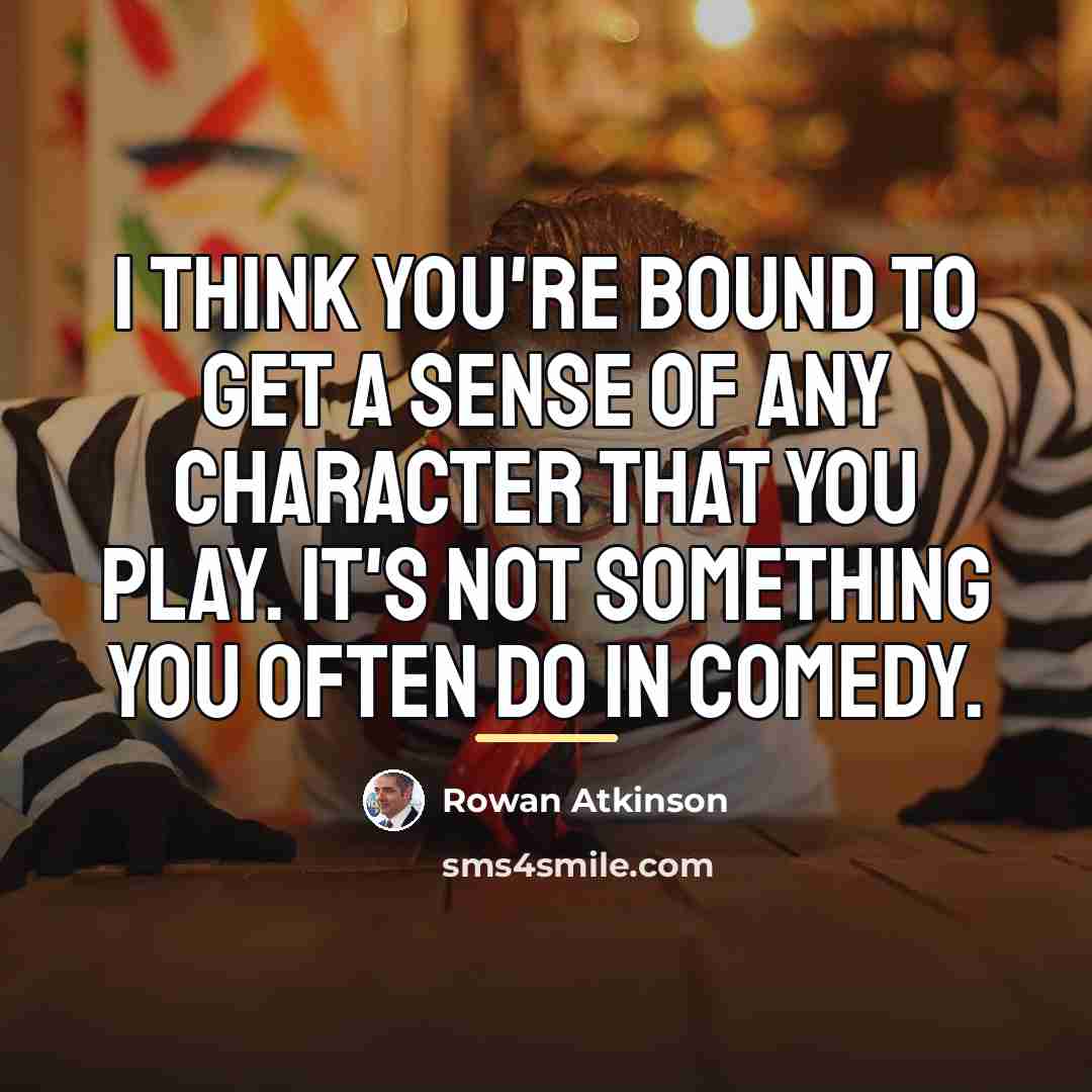 “I think you're bound to get a sense of any…” quote by Rowan Atkinson