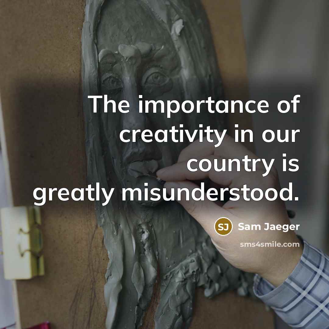 “The importance of creativity in our country is greatly misunderstood.…” quote by Sam Jaeger