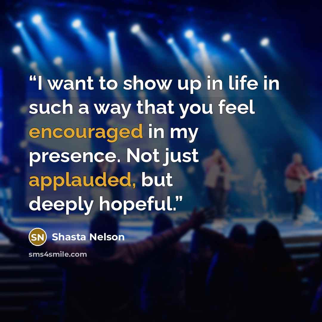 “I want to show up in life in such a way that you feel encouraged in my presence. Not just applauded, but deeply hopeful.” quote by Shasta Nelson