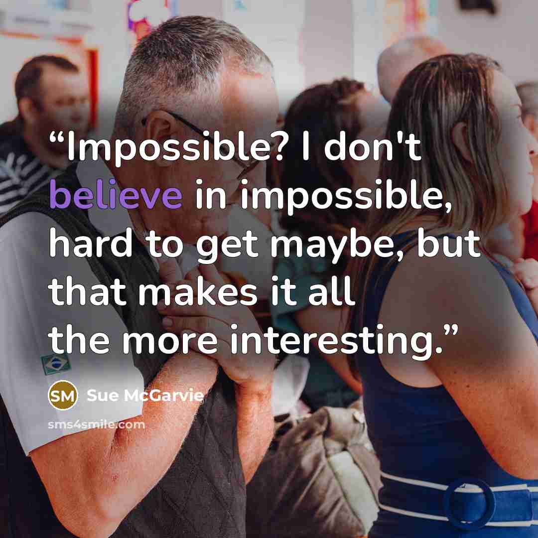 “Impossible? I don't believe in impossible, hard to get maybe, but that makes it all the more interesting.” quote by Sue McGarvie
