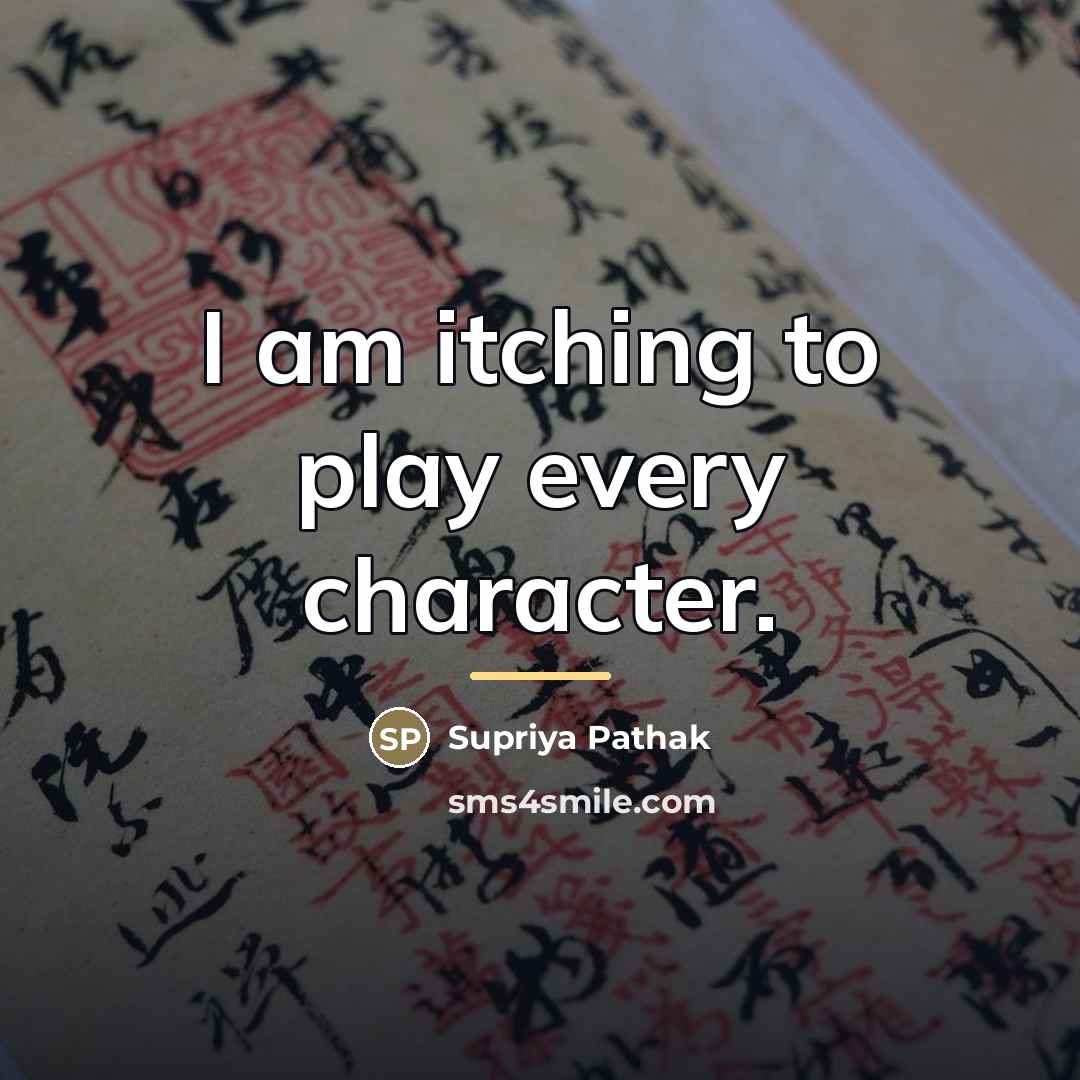 “I am itching to play every character.…” quote by Supriya Pathak