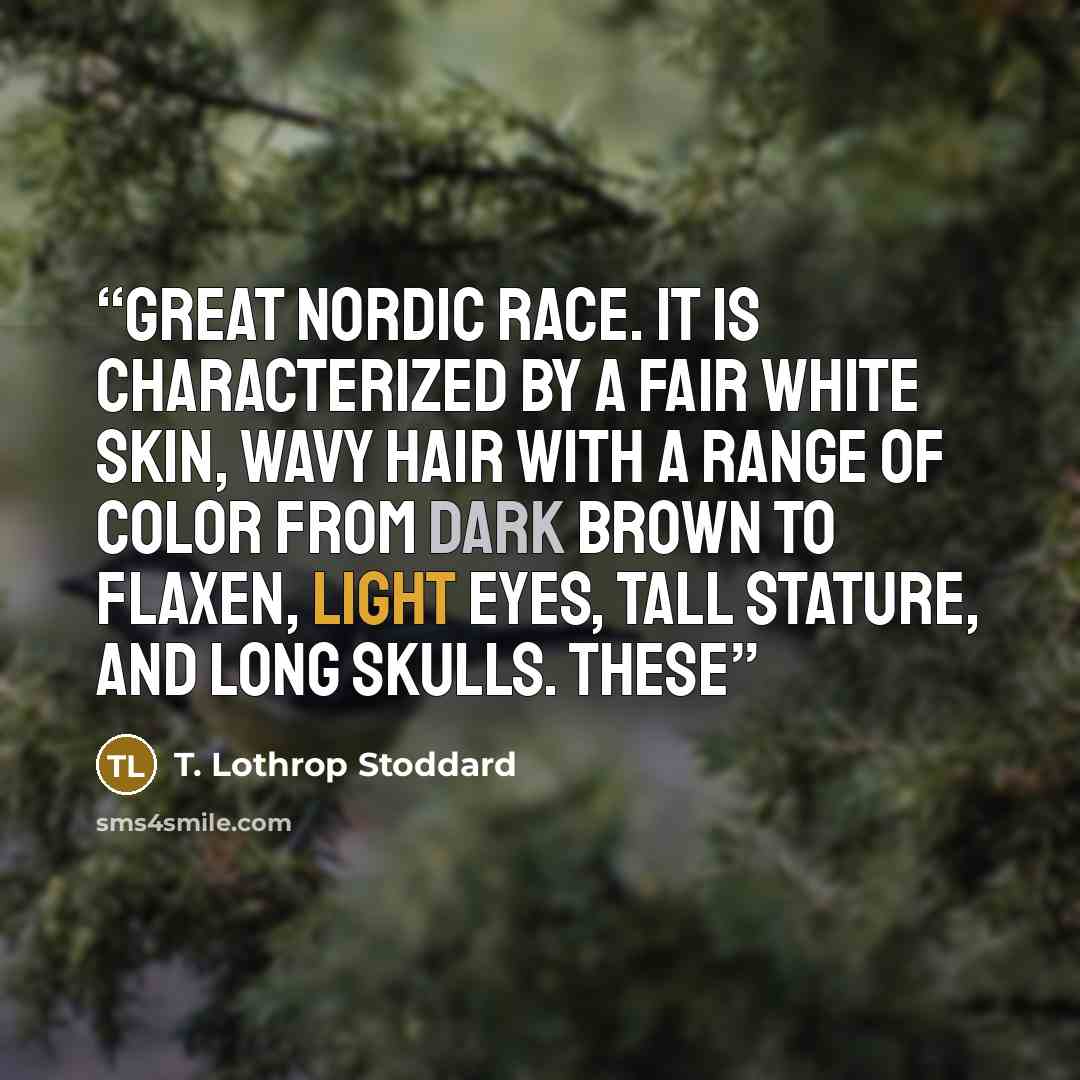 “great Nordic race. It is characterized by a fair white skin, wavy hair with a range of color from dark brown to flaxen, light eyes, tall stature, and long skulls. These” quote by T. Lothrop Stoddard