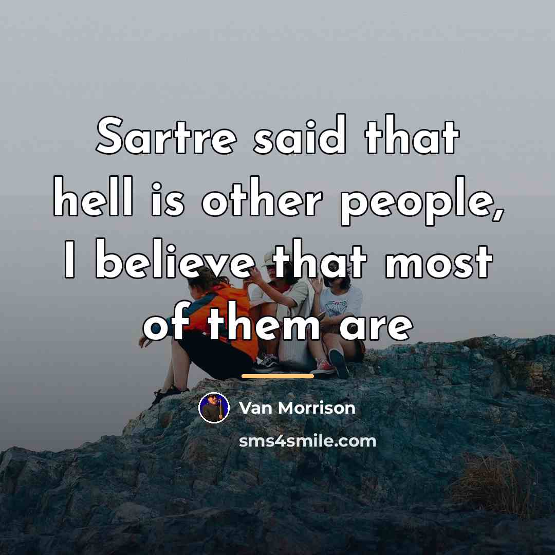 “Sartre said that hell is other people, I believe that…” quote by Van Morrison