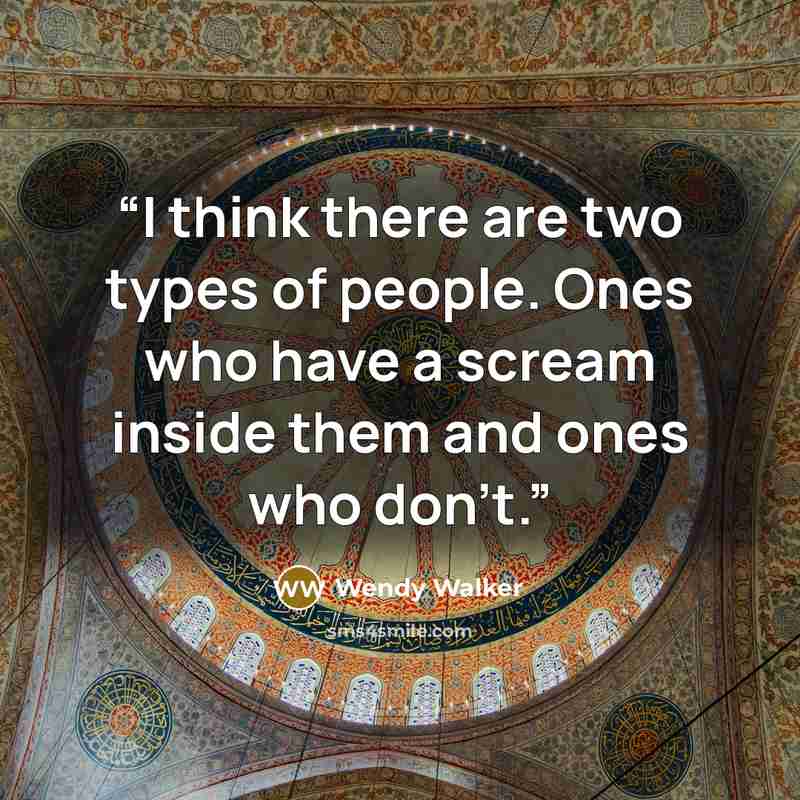 “I think there are two types of people. Ones who have a scream inside them and ones who don’t.” quote by Wendy Walker