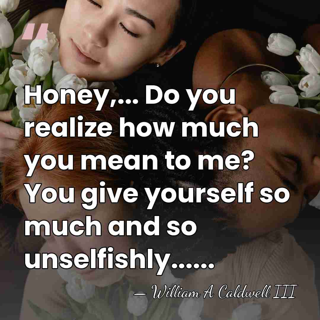 Honey,... Do you realize how much you mean to me? You give&hellip; - William A Caldwell III