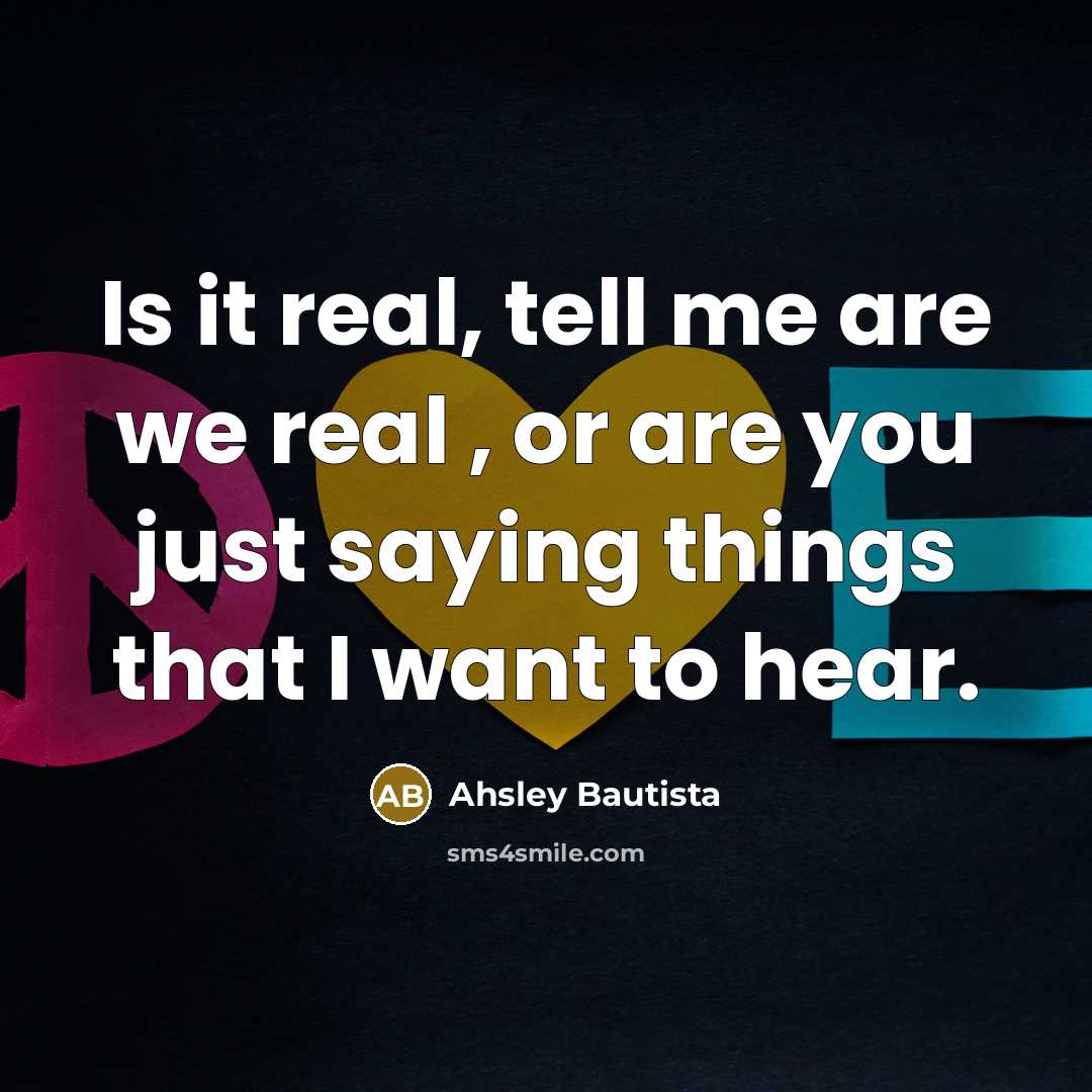 “Is it real, tell me are we real , or are you just saying things that I want to hear.” quote by Ahsley Bautista