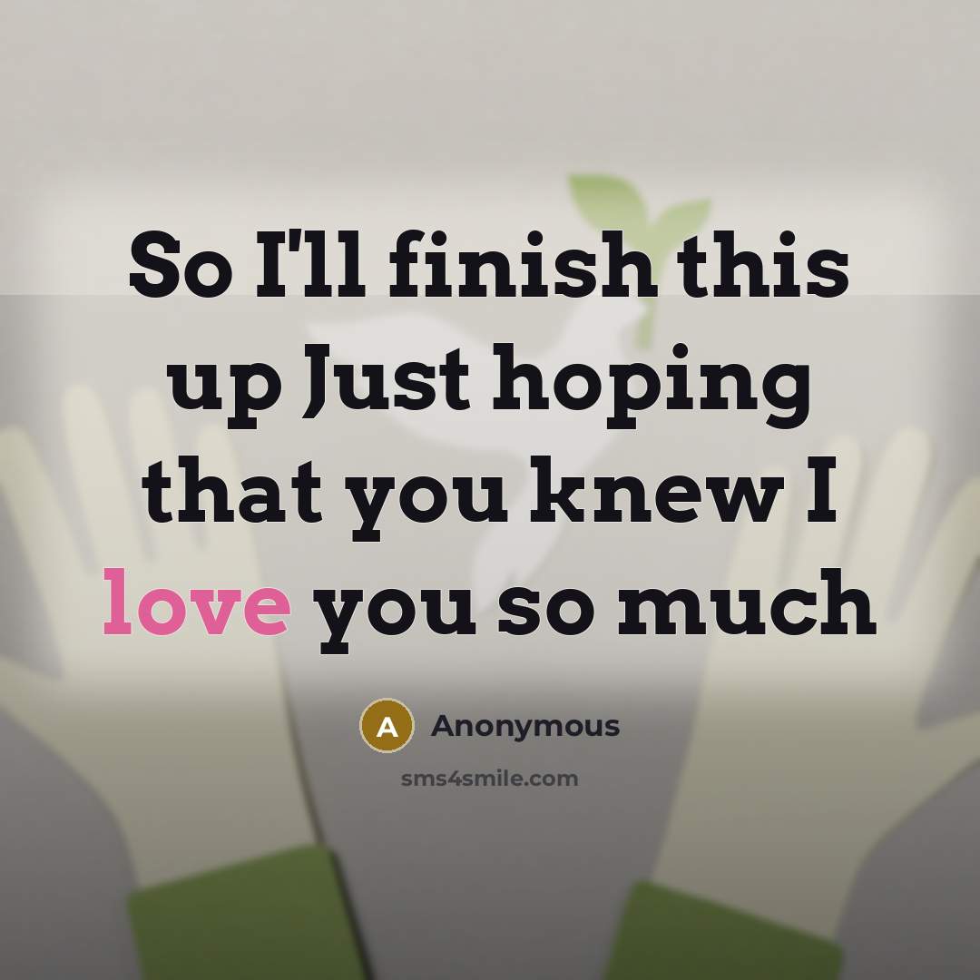“So I'll finish this up Just hoping that you knew I love you so much” quote by Anonymous