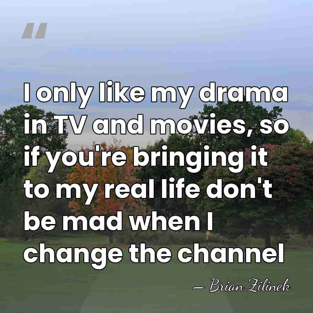 I only like my drama in TV and movies, so if you're&hellip; - Brian Zilinek