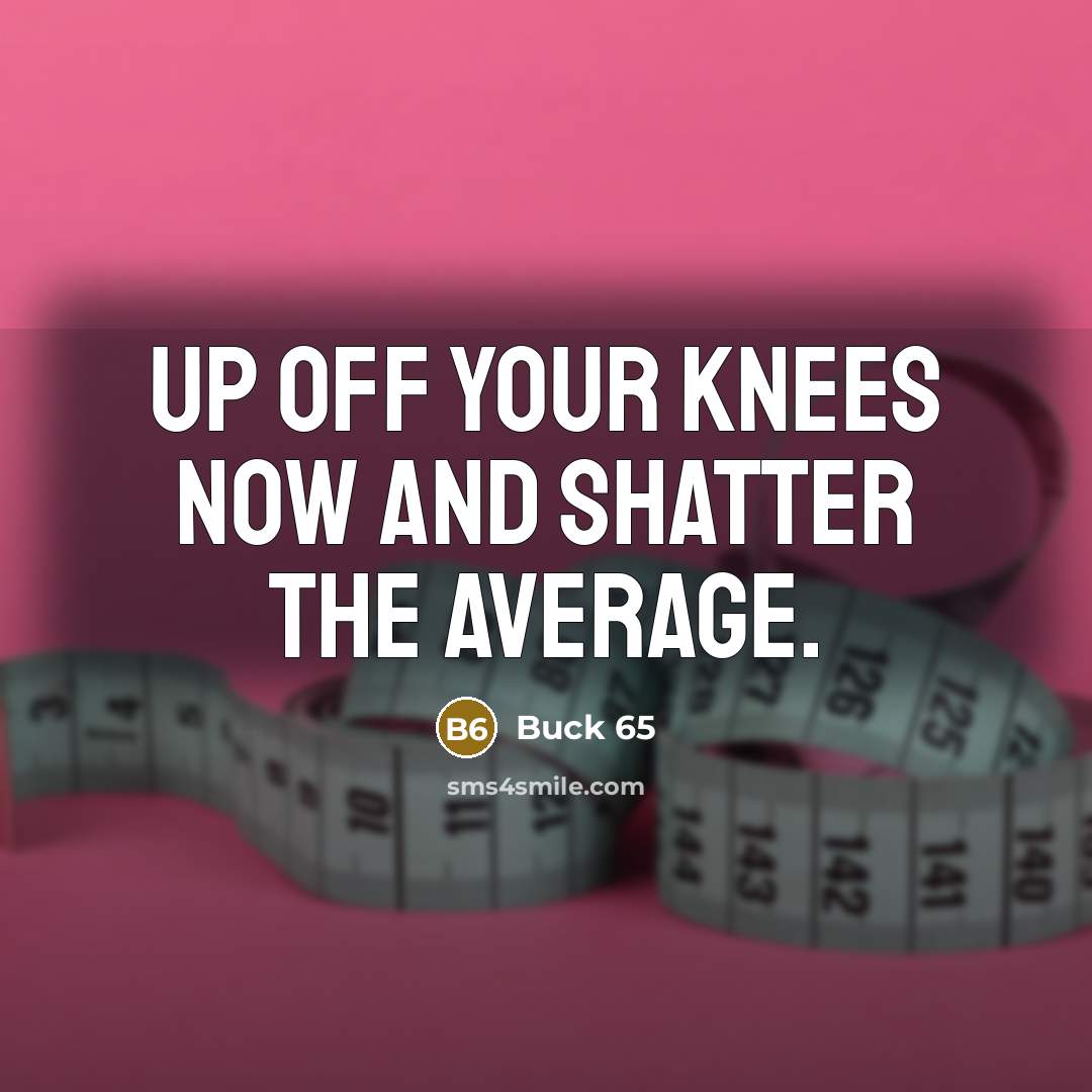 “Up off your knees now and shatter the average.…” quote by Buck 65