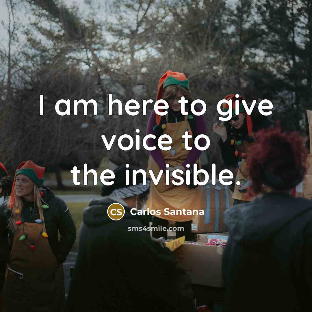 “I am here to give voice to the invisible.…” quote by Carlos Santana