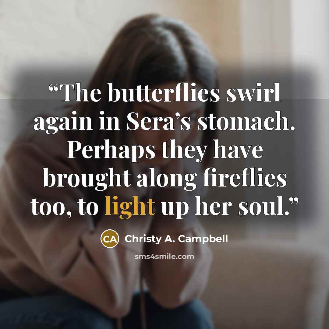 “The butterflies swirl again in Sera’s stomach. Perhaps they have brought along fireflies too, to light up her soul.” quote by Christy A. Campbell