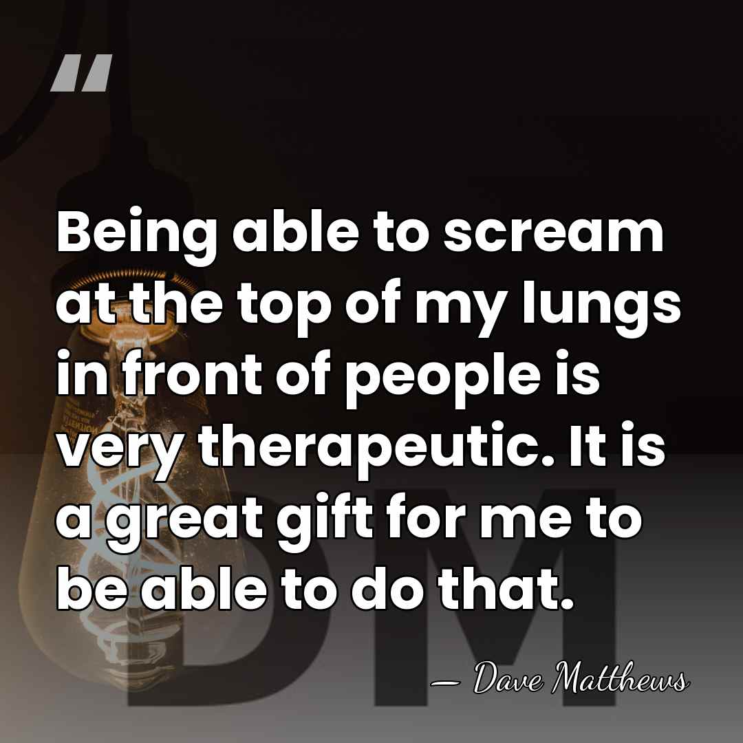 Being able to scream at the top of my lungs in front&hellip; - Dave Matthews