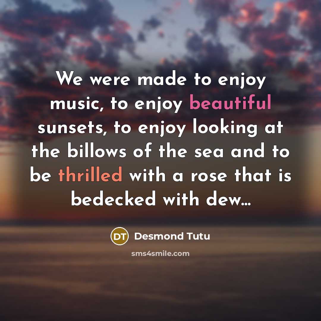 “We were made to enjoy music, to enjoy beautiful sunsets,…” quote by Desmond Tutu