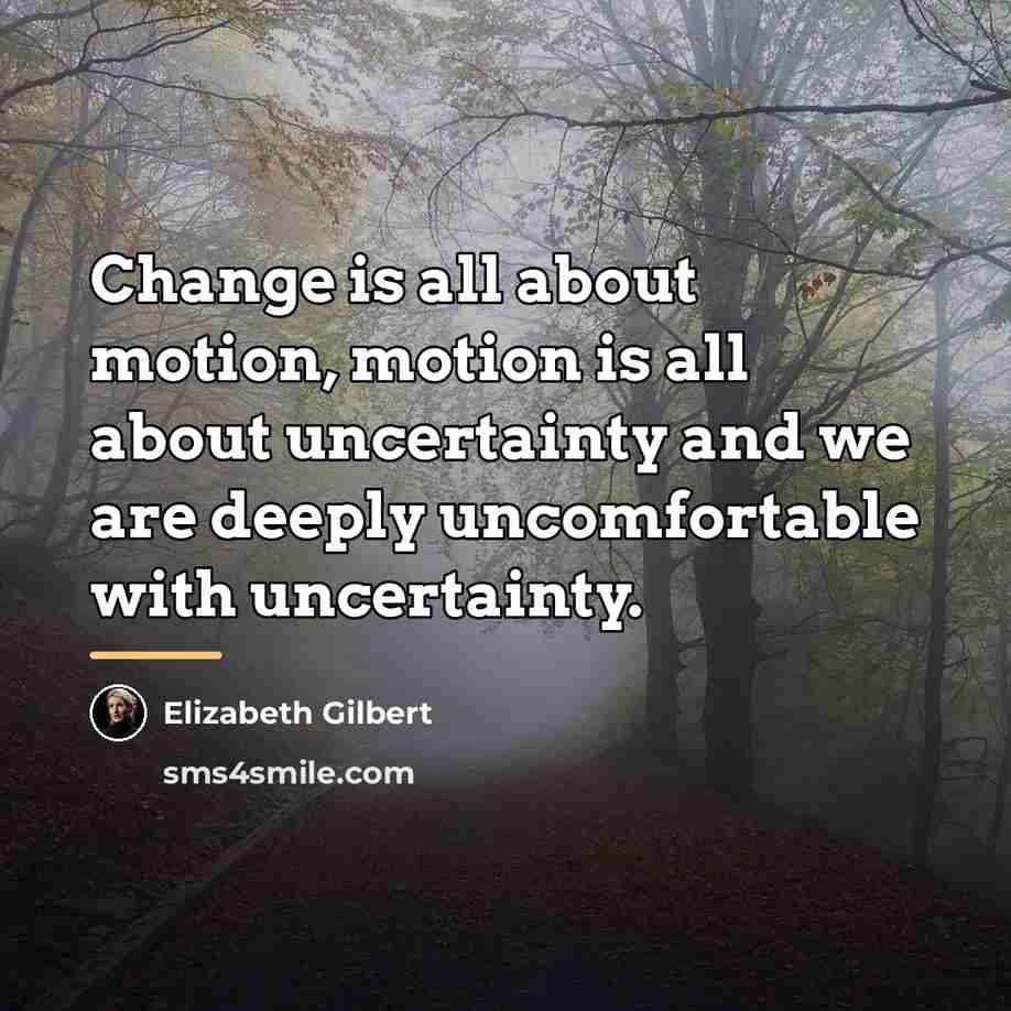 “Change is all about motion, motion is all about uncertainty…” quote by Elizabeth Gilbert