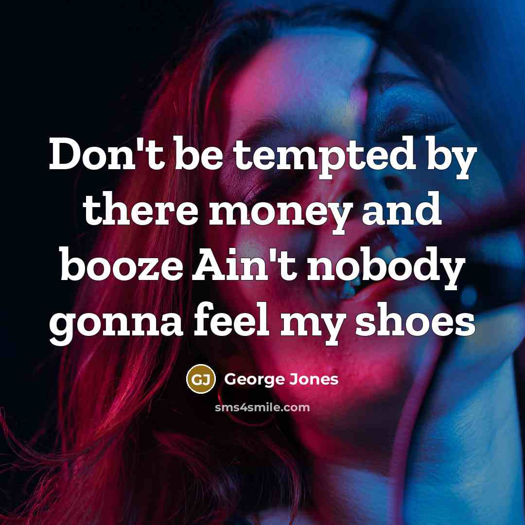 “Don't be tempted by there money and booze Ain't nobody gonna feel my shoes” quote by George Jones
