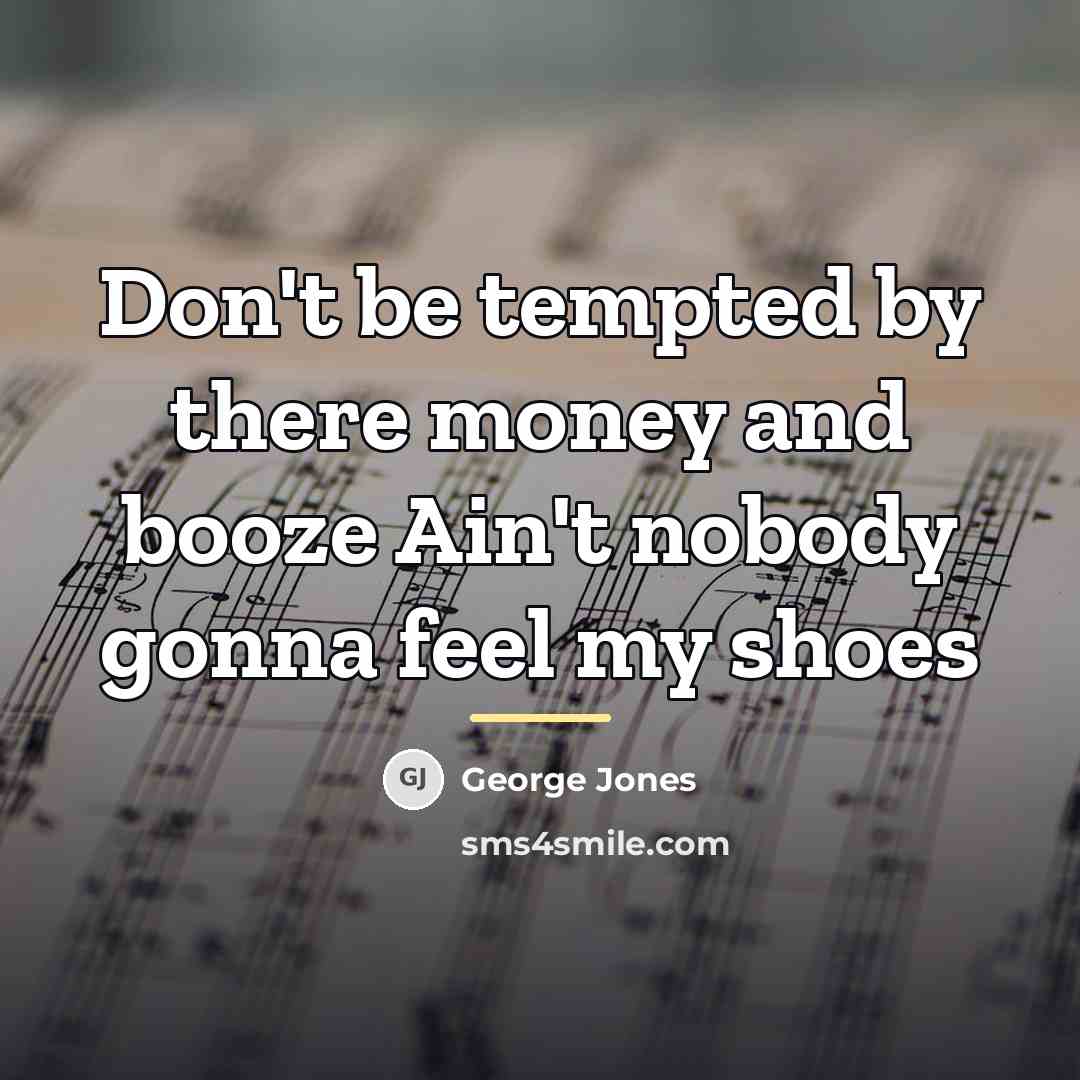 “Don't be tempted by there money and booze Ain't nobody…” quote by George Jones