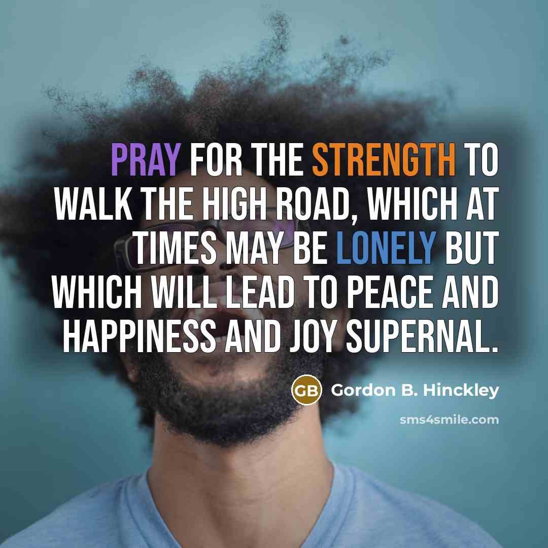 “Pray for the strength to walk the high road, which…” quote by Gordon B. Hinckley