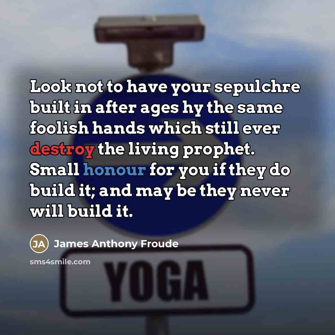 “Look not to have your sepulchre built in after ages…” quote by James Anthony Froude