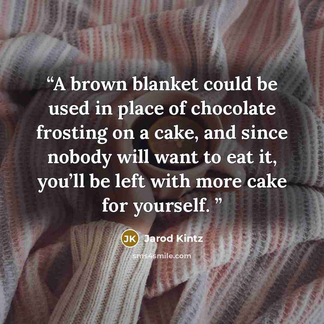“A brown blanket could be used in place of chocolate frosting on a cake, and since nobody will want to eat it, you’ll be left with more cake for yourself.” quote by Jarod Kintz