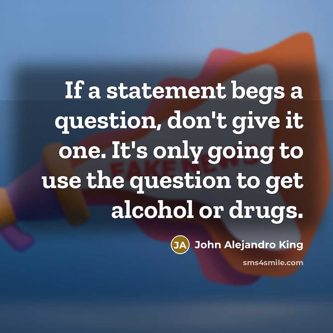 “If a statement begs a question, don't give it one. It's only going to use the question to get alcohol or drugs.” quote by John Alejandro King