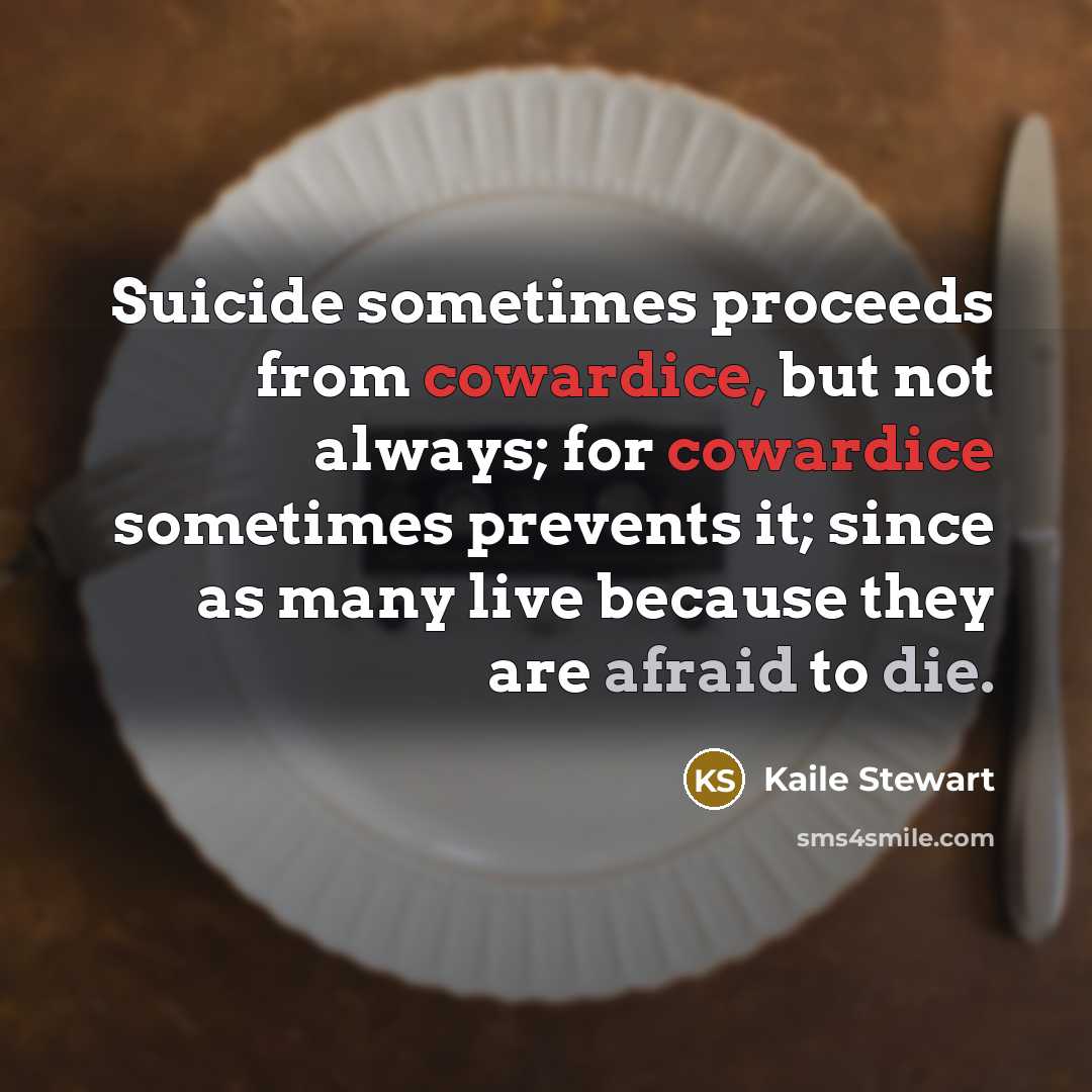 “Suicide sometimes proceeds from cowardice, but not always; for cowardice sometimes prevents it; since as many live because they are afraid to die.” quote by Kaile Stewart