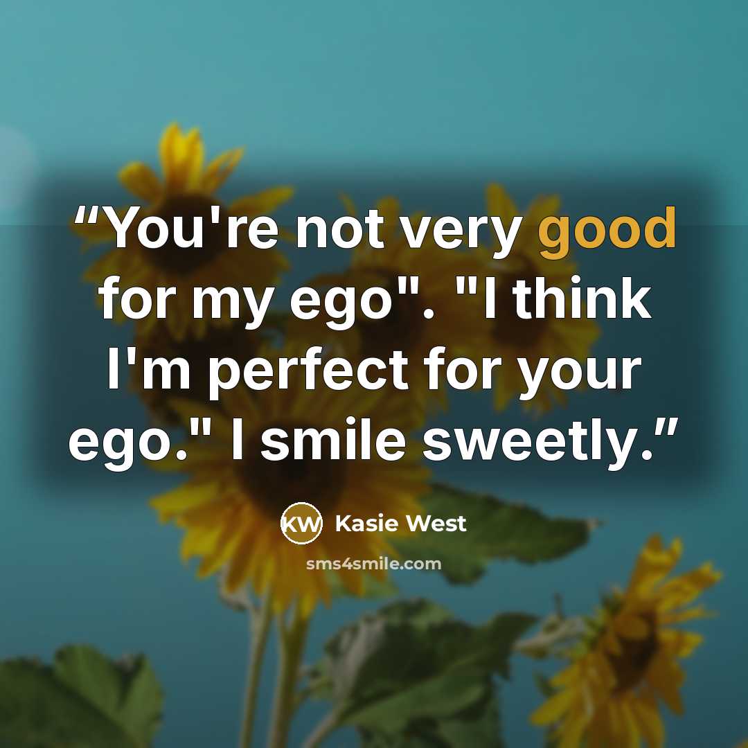 “You're not very good for my ego". "I think I'm perfect for your ego." I smile sweetly.” quote by Kasie West