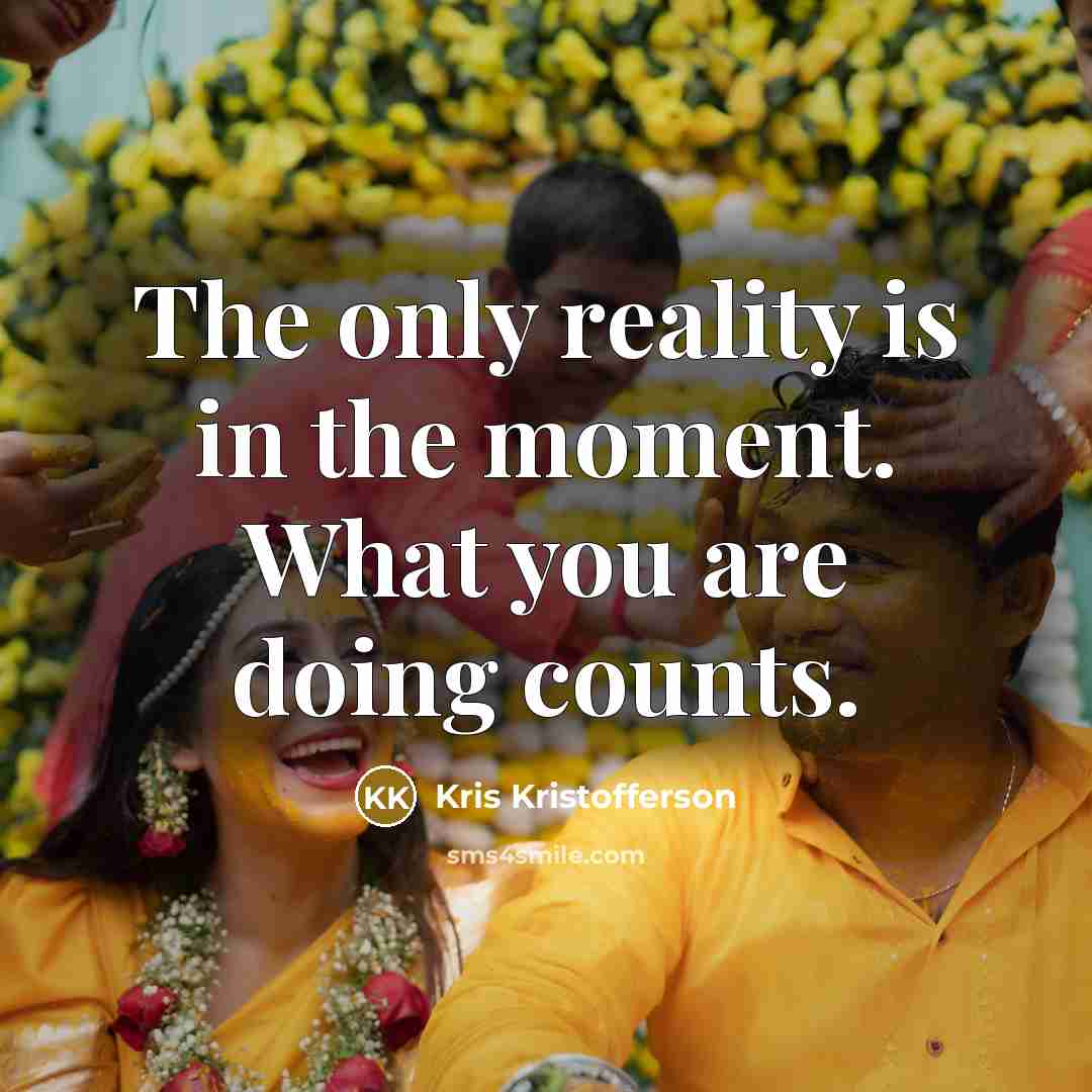 “The only reality is in the moment. What you are…” quote by Kris Kristofferson