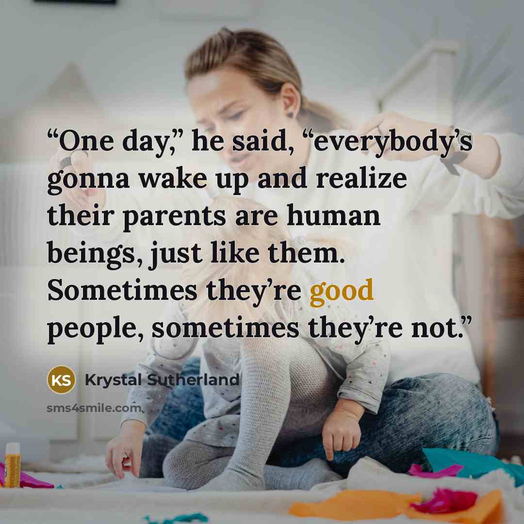 “One day,” he said, “everybody’s gonna wake up and realize their parents are human beings, just like them. Sometimes they’re good people, sometimes they’re not.” quote by Krystal Sutherland